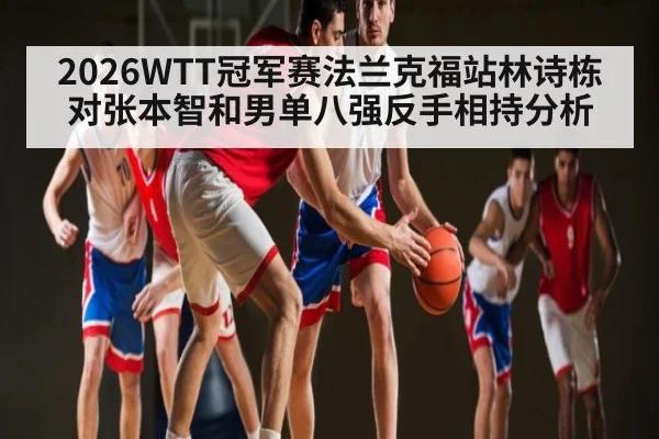 2026WTT冠军赛法兰克福站林诗栋对张本智和男单八强反手相持分析