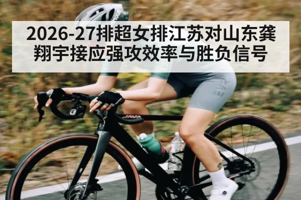 2026-27排超女排江苏对山东龚翔宇接应强攻效率与胜负信号