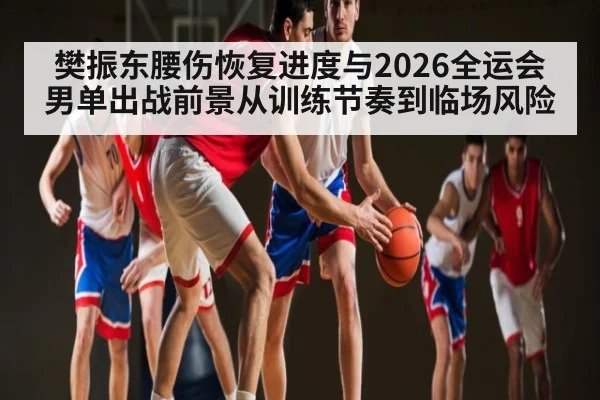 樊振东腰伤恢复进度与2026全运会男单出战前景从训练节奏到临场风险